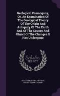 Geological Cosmogony, Or, An Examination Of The Geological Theory Of The Origin And Antiquity Of The Earth And Of The Causes And Object Of The Changes edito da Palala Press