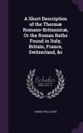 A Short Description Of The Thermae Romano-britannicae, Or The Roman Baths Found In Italy, Britain, France, Switzerland, &c di Robert Wollaston edito da Palala Press