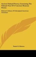 Ancient Nahuatl Poetry, Containing the Nahuatl Text of 27 Ancient Mexican Poems: Brinton's Library of Aboriginal American Literature edito da Kessinger Publishing