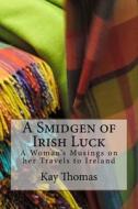 A Smidgen of Irish Luck: A Woman's Musings on Her Travels to Ireland di Kay Thomas edito da Createspace