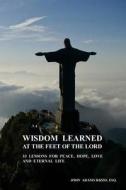 Wisdom Learned at the Feet of the Lord: 33 Lessons for Peace, Hope, Love, and Eternal Life di John Adams Rizzo Esq edito da Createspace