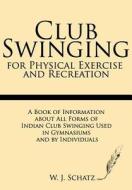 Club Swinging for Physical Exercise and Recreation: A Book of Information about All Forms of Indian Club Swinging Used in Gymnasiums and by Individual di W. J. Schatz edito da Windham Press