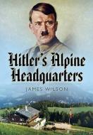 Hitler's Alpine Headquarters di James Wilson edito da Pen & Sword Books Ltd