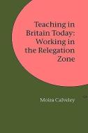 Teaching in Britain Today: Working in the Relegation Zone di Moira Calveley edito da ZETICULA