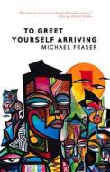 TO GREET YOURSELF ARRIVING di Michael Fraser edito da TIGHTROPE BOOKS
