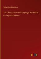 The Life and Growth of Language. An Outline of Linguistic Science di William Dwight Whitney edito da Outlook Verlag