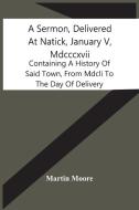 A Sermon, Delivered At Natick, January V, Mdcccxvii di Moore Martin Moore edito da Alpha Editions