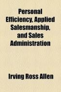 Personal Efficiency, Applied Salesmanship, And Sales Administration di Irving Ross Allen edito da General Books Llc