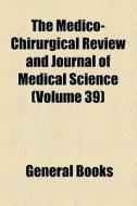 The Medico-chirurgical Review And Journal Of Medical Science (volume 39) di Unknown Author, Books Group edito da General Books Llc