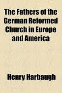 The Fathers Of The German Reformed Church In Europe And America di Henry Harbaugh edito da General Books Llc