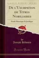 de L'Usurpation de Titres Nobiliaires: ÉTude Historique Et Juridique (Classic Reprint) di Joseph Hedouin edito da Forgotten Books