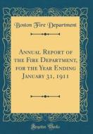 Annual Report of the Fire Department, for the Year Ending January 31, 1911 (Classic Reprint) di Boston Fire Department edito da Forgotten Books