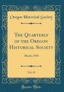 The Quarterly of the Oregon Historical Society, Vol. 19: March, 1918 (Classic Reprint) di Oregon Historical Society edito da Forgotten Books