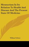 Mesmerism In Its Relation To Health And Disease And The Present State Of Medicine di William Neilson edito da Kessinger Publishing