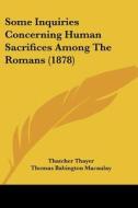 Some Inquiries Concerning Human Sacrifices Among the Romans (1878) di Thatcher Thayer, Thomas Babington Macaulay, Robert Peel edito da Kessinger Publishing