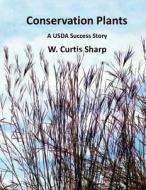 Conservation Plants, a USDA Success Story: History of the Natural Resource Conservation Service Plant Materials Program di W. Curtis Sharp edito da William Sharp