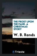 The Frost Upon the Pane. a Christmas Story di W. B. Rands edito da LIGHTNING SOURCE INC