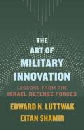 The Art Of Military Innovation di Edward N. Luttwak, Eitan Shamir edito da Harvard University Press