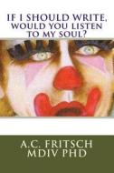 If I Should Write, Would You Listen to My Soul? di A. C. Fritsch MDIV Phd edito da A. Fritsch, PH.D.