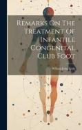 Remarks On The Treatment Of Infantile Congenital Club Foot di William John Little edito da LEGARE STREET PR