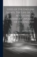 Lives of the English Saints. The Life of St. Augustine of Canterbury, Apostle of the English di John Henry Newman edito da LEGARE STREET PR