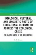 Ideological, Cultural, And Linguistic Roots Of Educational Reforms To Address The Ecological Crisis di C. A. Bowers edito da Taylor & Francis Ltd