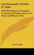 Autobiography of John H. Mills: With Miscellaneous Thoughts, Consisting of Fugitive Pieces in Prose and Rhyme (1857) di John H. Mills edito da Kessinger Publishing