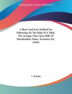 A Short and Easy Method for Obtaining, by the Help of a Table, the Average Time Upon Bills of Merchandise, Notes, Accounts, Etc. (1856) di L. Brooks edito da Kessinger Publishing