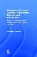 Attachment-Focused Trauma Treatment for Children and Adolescents: Phase-Oriented Strategies for Addressing Complex Traum di Niki Gomez-Perales edito da ROUTLEDGE