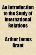 An Introduction To The Study Of Internat di Arthur James Grant edito da General Books