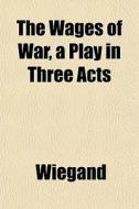 The Wages Of War, A Play In Three Acts di Wiegand edito da Lightning Source Uk Ltd