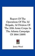 Report of the Operations of the 3D Brigade, 3D Division of the 20th Army Corps: In the Atlanta Campaign of 1864 (1889) di James Wood edito da Kessinger Publishing
