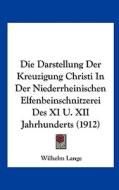 Die Darstellung Der Kreuzigung Christi in Der Niederrheinischen Elfenbeinschnitzerei Des XI U. XII Jahrhunderts (1912) di Wilhelm Lange edito da Kessinger Publishing