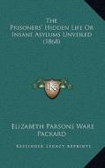 The Prisoners' Hidden Life or Insane Asylums Unveiled (1868) di Elizabeth Parsons Ware Packard edito da Kessinger Publishing