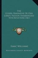 The Gospel Narrative of Our Lord's Passion Harmonized: With Reflections (1861) di Isaac Williams edito da Kessinger Publishing