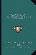 Aunt Atta: A Tale for Little Nephews and Nieces (1850) di Henrietta Louisa Sidney Lear edito da Kessinger Publishing