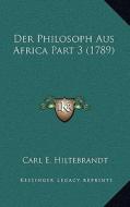 Der Philosoph Aus Africa Part 3 (1789) Der Philosoph Aus Africa Part 3 (1789) di Carl E. Hiltebrandt edito da Kessinger Publishing