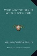 Wild Adventures in Wild Places (1881) di William Gordon Stables edito da Kessinger Publishing