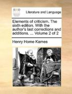 Elements Of Criticism. The Sixth Edition. With The Author's Last Corrections And Additions. ... Volume 2 Of 2 di Lord Henry Home Kames edito da Gale Ecco, Print Editions