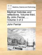 Medical Histories And Reflections. Volume Third. By John Ferriar, ... Volume 3 Of 3 di John Ferriar edito da Gale Ecco, Print Editions