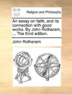 An Essay On Faith, And Its Connection With Good Works. By John Rotheram, ... The Third Edition. di John Rotheram edito da Gale Ecco, Print Editions