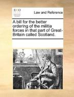 A Bill For The Better Ordering Of The Militia Forces In That Part Of Great-britain Called Scotland. di Multiple Contributors edito da Gale Ecco, Print Editions