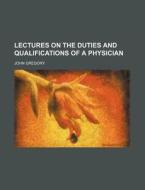 Lectures On The Duties And Qualifications Of A Physician di John Gregory edito da General Books Llc