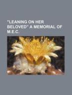 "leaning On Her Beloved" A Memorial Of M.e.c. di Books Group edito da General Books Llc