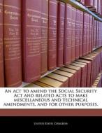 An Act To Amend The Social Security Act And Related Acts To Make Miscellaneous And Technical Amendments, And For Other Purposes. edito da Bibliogov