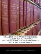 To Amend Title Xviii Of The Social Security Act To Provide A Prescription Benefit Program For All Medicare Beneficiaries. edito da Bibliogov