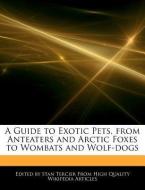 A Guide to Exotic Pets, from Anteaters and Arctic Foxes to Wombats and Wolf-Dogs di Stan Tercier edito da WEBSTER S DIGITAL SERV S