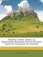 Troppo Tardi, Ossia, La Questione Romana Sotto Nuovo Aspetto Studiata in Europa di Aurelio Turcotti edito da Nabu Press