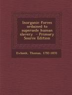 Inorganic Forces Ordained to Supersede Human Slavery - Primary Source Edition di Thomas Ewbank edito da Nabu Press