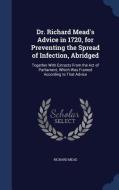 Dr. Richard Mead's Advice In 1720, For Preventing The Spread Of Infection, Abridged di Richard edito da Sagwan Press